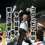Wカップサッカー日本代表コロンビア戦の結果予想と注意選手は?
