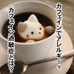 カフェイン過敏症とは?アレルギーや かゆみが出る?