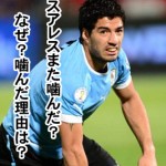 ワールドカップ スアレスまた噛み付き!なぜ理由と元同僚が語る