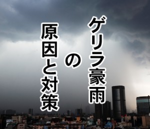ゲリラ豪雨の原因と被害の時に対策や危険な場所は？