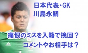 日本代表 GK川島永嗣 痛恨のミスを入籍報告で挽回？コメントやお相手は？【画像アリ】