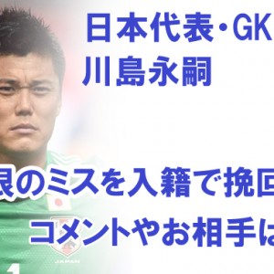 日本代表 GK川島永嗣 痛恨のミスを入籍報告で挽回?コメントやお相手は?【画像アリ】