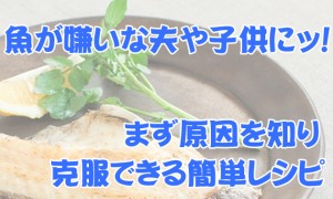魚が嫌いという方は必見！夫・子供も克服できる？簡単レシピ