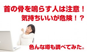 首の骨を鳴らす人は注意！気持ちいいが危険？噂を調べてみた！